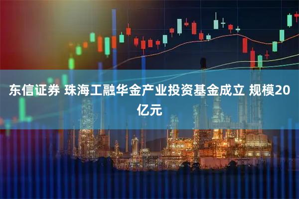东信证券 珠海工融华金产业投资基金成立 规模20亿元