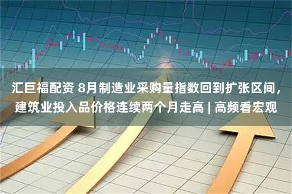 汇巨福配资 8月制造业采购量指数回到扩张区间，建筑业投入品价格连续两个月走高 | 高频看宏观