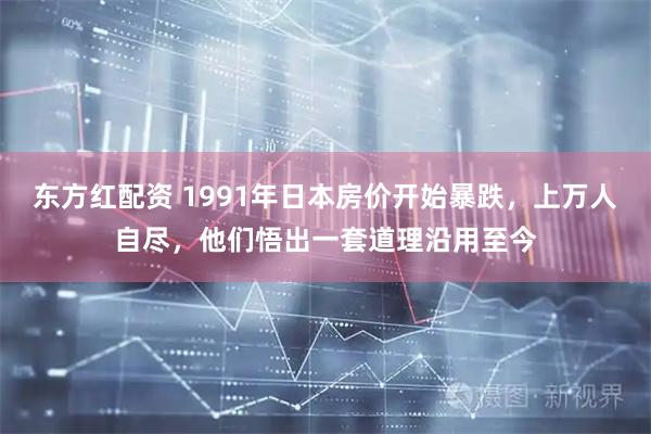 东方红配资 1991年日本房价开始暴跌，上万人自尽，他们悟出一套道理沿用至今