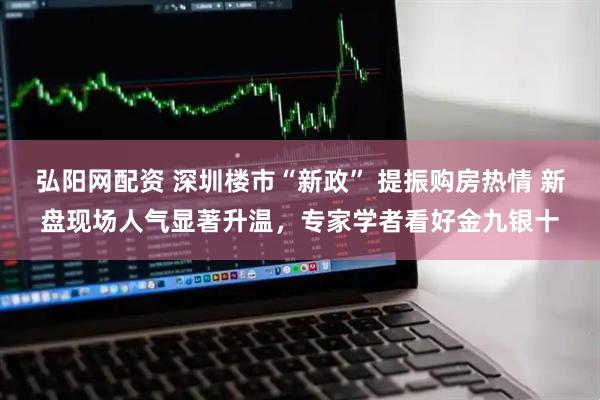 弘阳网配资 深圳楼市“新政” 提振购房热情 新盘现场人气显著升温，专家学者看好金九银十