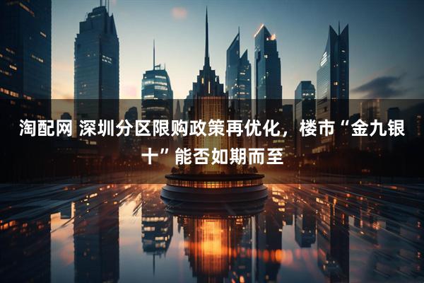 淘配网 深圳分区限购政策再优化，楼市“金九银十”能否如期而至