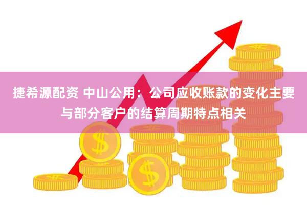 捷希源配资 中山公用：公司应收账款的变化主要与部分客户的结算周期特点相关