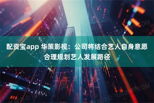 配资宝app 华策影视：公司将结合艺人自身意愿合理规划艺人发展路径