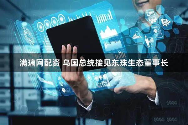 满璃网配资 乌国总统接见东珠生态董事长