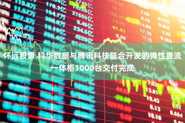 怀远股票 科华数据与腾讯科技联合开发的弹性直流一体柜1000台交付完成