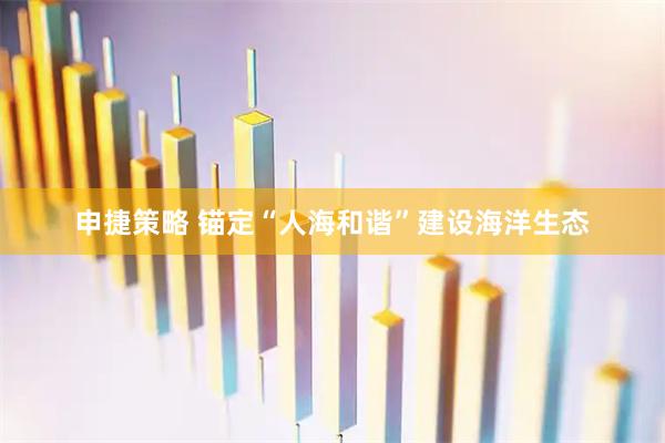 申捷策略 锚定“人海和谐”建设海洋生态