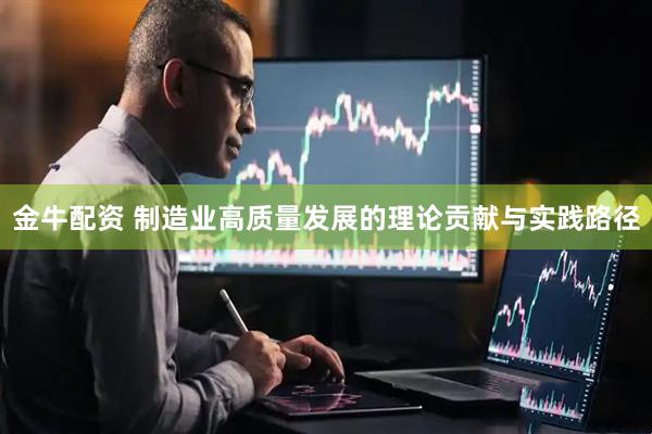 金牛配资 制造业高质量发展的理论贡献与实践路径