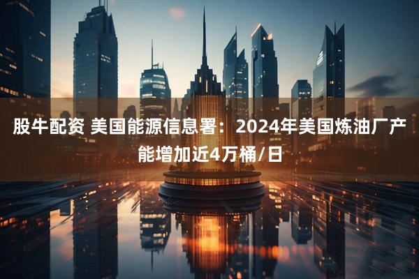 股牛配资 美国能源信息署：2024年美国炼油厂产能增加近4万桶/日