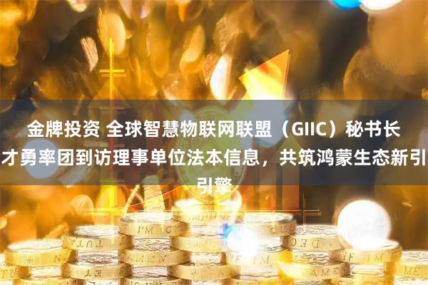 金牌投资 全球智慧物联网联盟（GIIC）秘书长胡才勇率团到访理事单位法本信息，共筑鸿蒙生态新引擎
