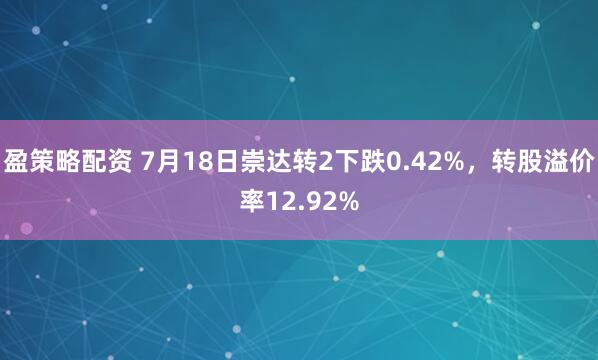 盈策略配资 7月18日崇达转2下跌0.42%，转股溢价率12.92%