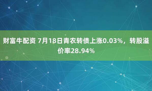 财富牛配资 7月18日青农转债上涨0.03%，转股溢价率28.94%