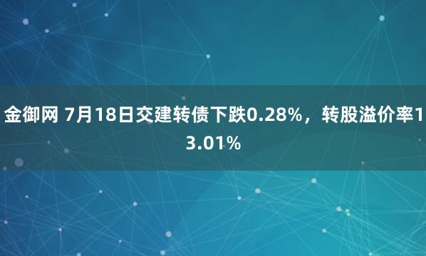 金御网 7月18日交建转债下跌0.28%，转股溢价率13.01%