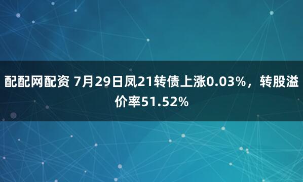 配配网配资 7月29日凤21转债上涨0.03%,转股溢价率51.52%
