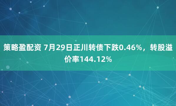 策略盈配资 7月29日正川转债下跌0.46%,转股溢价率144.12%