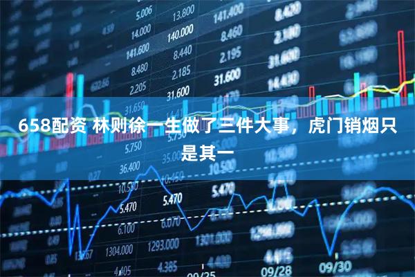 658配资 林则徐一生做了三件大事，虎门销烟只是其一