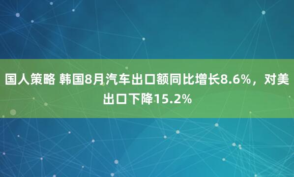 国人策略 韩国8月汽车出口额同比增长8.6%，对美出口下降15.2%