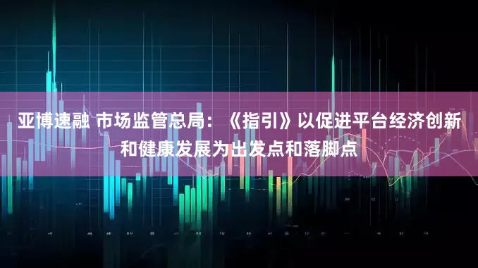亚博速融 市场监管总局：《指引》以促进平台经济创新和健康发展为出发点和落脚点
