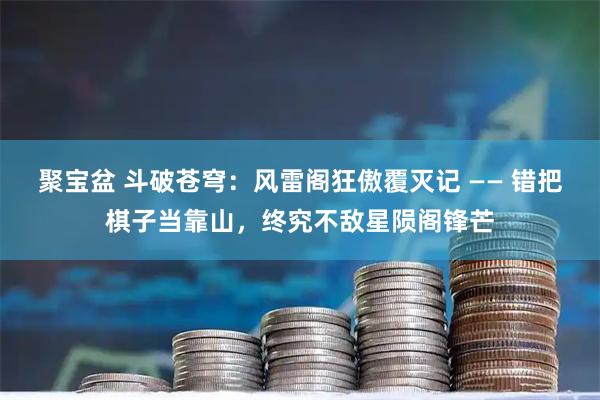 聚宝盆 斗破苍穹：风雷阁狂傲覆灭记 —— 错把棋子当靠山，终究不敌星陨阁锋芒